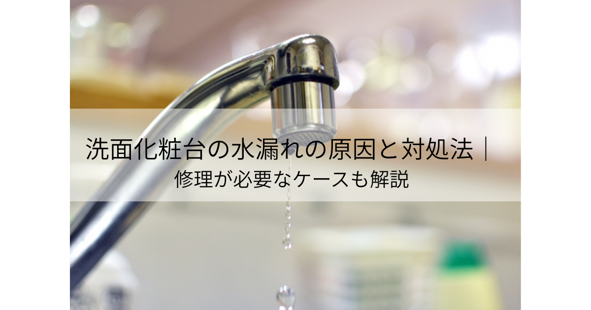 洗面化粧台の水漏れの原因と対処法｜修理が必要なケースも解説