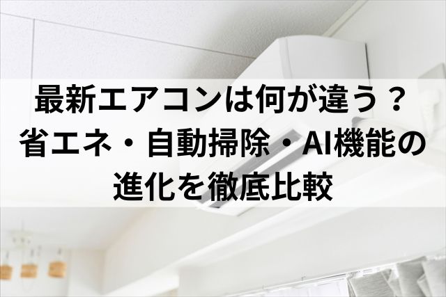 最新エアコンは何が違う？ 省エネ・自動掃除・AI機能の 進化を徹底比較