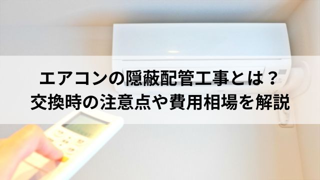 エアコンの隠蔽配管工事とは？ 交換時の注意点や費用相場を解説